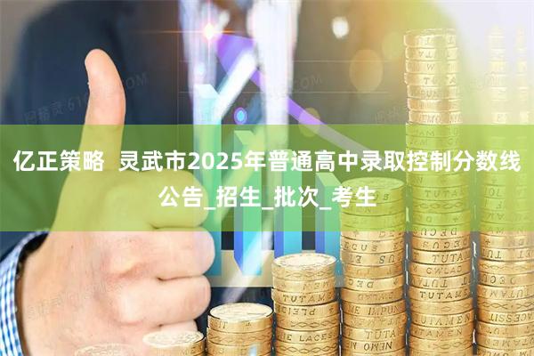 亿正策略  灵武市2025年普通高中录取控制分数线公告_招生_批次_考生