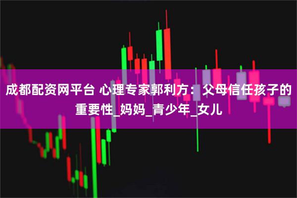 成都配资网平台 心理专家郭利方：父母信任孩子的重要性_妈妈_青少年_女儿