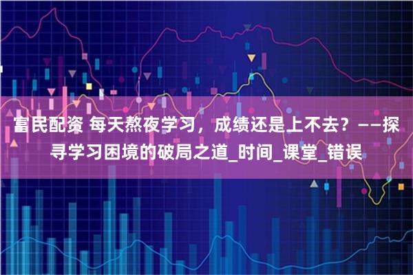 富民配资 每天熬夜学习，成绩还是上不去？——探寻学习困境的破局之道_时间_课堂_错误
