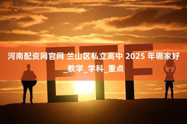 河南配资网官网 兰山区私立高中 2025 年哪家好_教学_学科_重点