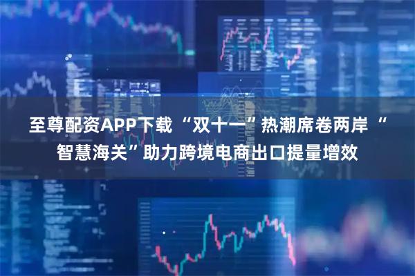 至尊配资APP下载 “双十一”热潮席卷两岸 “智慧海关”助力跨境电商出口提量增效