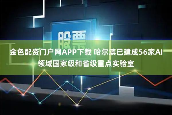 金色配资门户网APP下载 哈尔滨已建成56家AI领域国家级和省级重点实验室