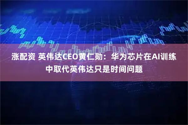 涨配资 英伟达CEO黄仁勋：华为芯片在AI训练中取代英伟达只是时间问题