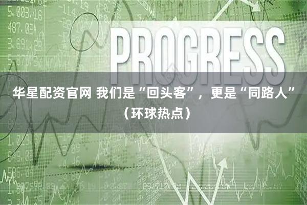 华星配资官网 我们是“回头客”，更是“同路人”（环球热点）
