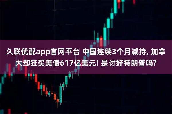 久联优配app官网平台 中国连续3个月减持, 加拿大却狂买美债617亿美元! 是讨好特朗普吗?