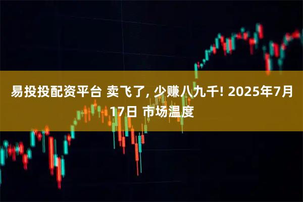 易投投配资平台 卖飞了, 少赚八九千! 2025年7月17日 市场温度
