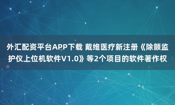 外汇配资平台APP下载 戴维医疗新注册《除颤监护仪上位机软件V1.0》等2个项目的软件著作权