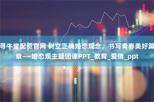 寻牛堂配资官网 树立正确婚恋观念，书写青春美好篇章——婚恋观主题团课PPT_教育_爱情_ppt