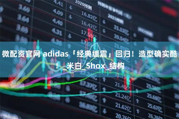 微配资官网 adidas「经典缓震」回归！造型确实酷！_米白_Shox_结构