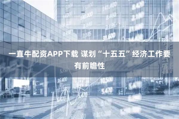 一直牛配资APP下载 谋划“十五五”经济工作要有前瞻性
