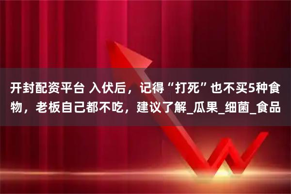 开封配资平台 入伏后，记得“打死”也不买5种食物，老板自己都不吃，建议了解_瓜果_细菌_食品