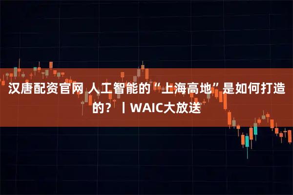 汉唐配资官网 人工智能的“上海高地”是如何打造的？丨WAIC大放送