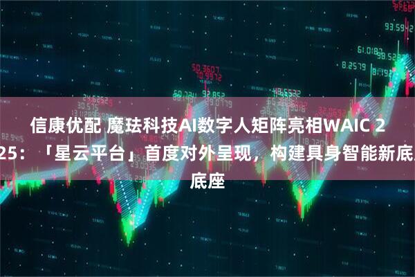信康优配 魔珐科技AI数字人矩阵亮相WAIC 2025：「星云平台」首度对外呈现，构建具身智能新底座