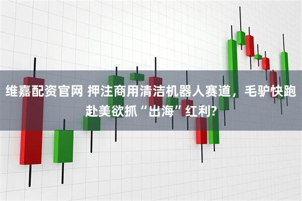 维嘉配资官网 押注商用清洁机器人赛道，毛驴快跑赴美欲抓“出海”红利?