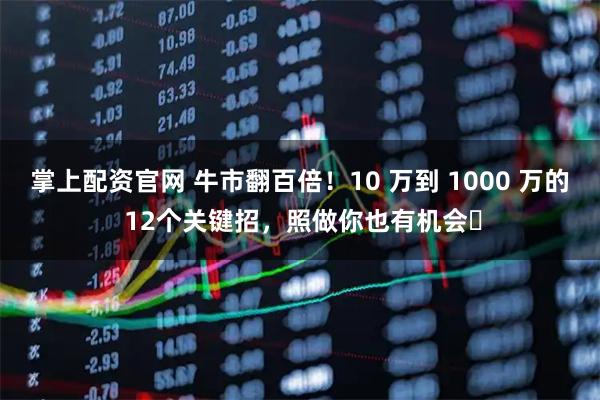 掌上配资官网 牛市翻百倍！10 万到 1000 万的 12个关键招，照做你也有机会​