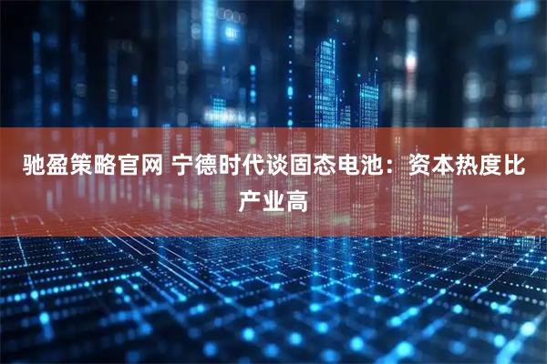 驰盈策略官网 宁德时代谈固态电池：资本热度比产业高