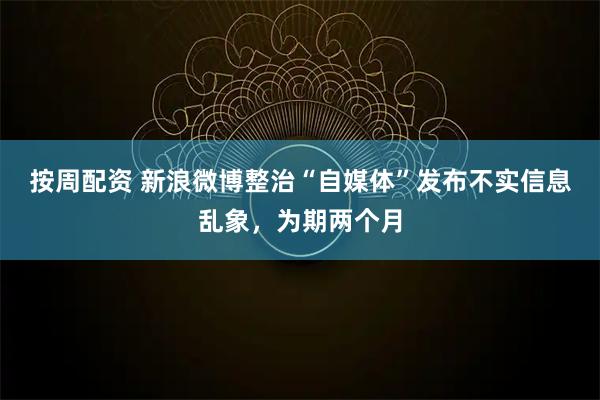 按周配资 新浪微博整治“自媒体”发布不实信息乱象，为期两个月
