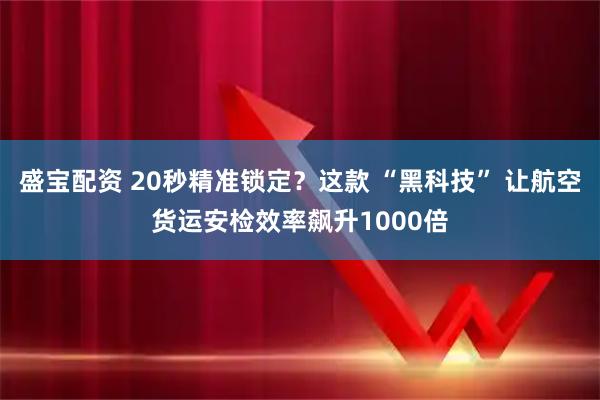 盛宝配资 20秒精准锁定？这款 “黑科技” 让航空货运安检效率飙升1000倍