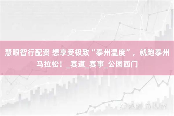 慧眼智行配资 想享受极致“泰州温度”，就跑泰州马拉松！_赛道_赛事_公园西门