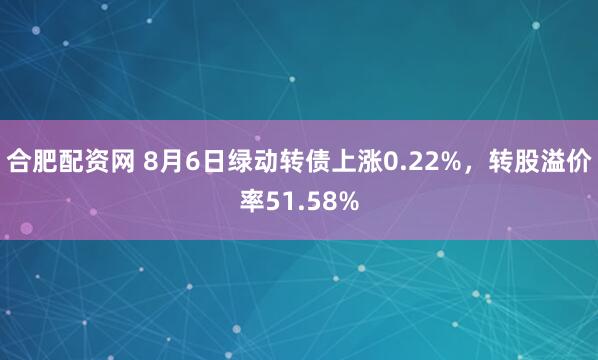 合肥配资网 8月6日绿动转债上涨0.22%，转股溢价率51.58%