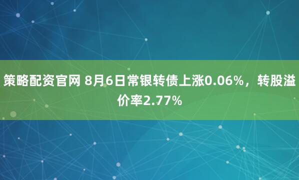 策略配资官网 8月6日常银转债上涨0.06%，转股溢价率2.77%