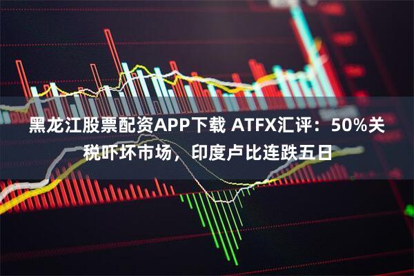黑龙江股票配资APP下载 ATFX汇评：50%关税吓坏市场，印度卢比连跌五日