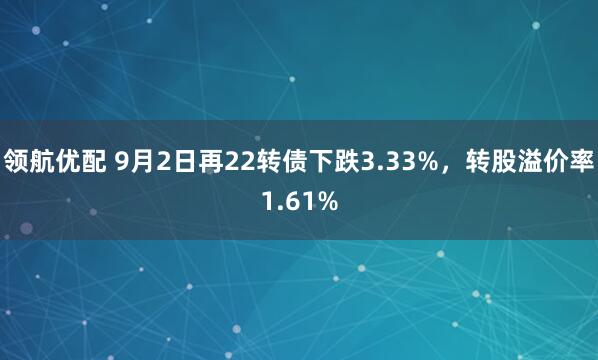 领航优配 9月2日再22转债下跌3.33%，转股溢价率1.61%