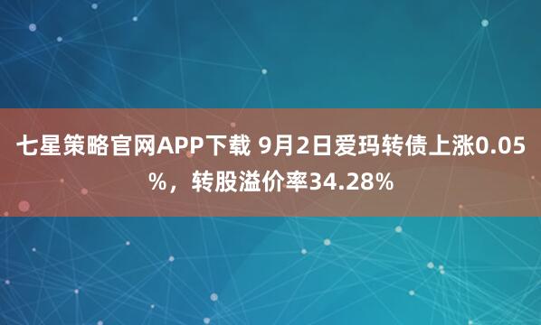 七星策略官网APP下载 9月2日爱玛转债上涨0.05%，转股溢价率34.28%