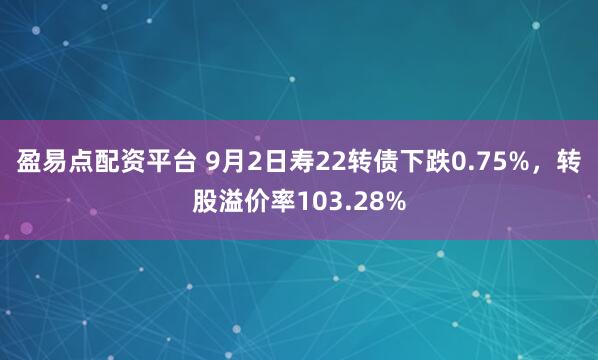 盈易点配资平台 9月2日寿22转债下跌0.75%，转股溢价率103.28%