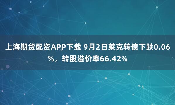 上海期货配资APP下载 9月2日莱克转债下跌0.06%，转股溢价率66.42%