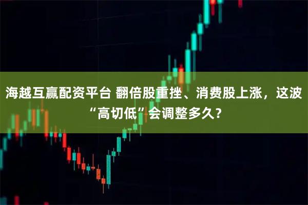 海越互赢配资平台 翻倍股重挫、消费股上涨，这波“高切低”会调整多久？