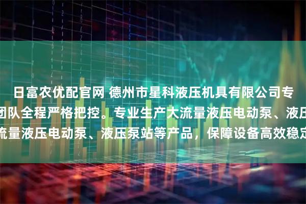 日富农优配官网 德州市星科液压机具有限公司专注液压设备制造，技术团队全程严格把控。专业生产大流量液压电动泵、液压泵站等产品，保障设备高效稳定运行