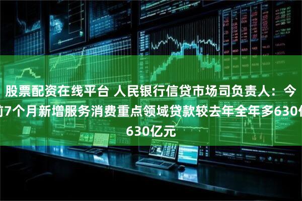 股票配资在线平台 人民银行信贷市场司负责人：今年前7个月新增服务消费重点领域贷款较去年全年多630亿元