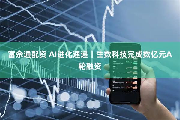 富余通配资 AI进化速递丨生数科技完成数亿元A轮融资
