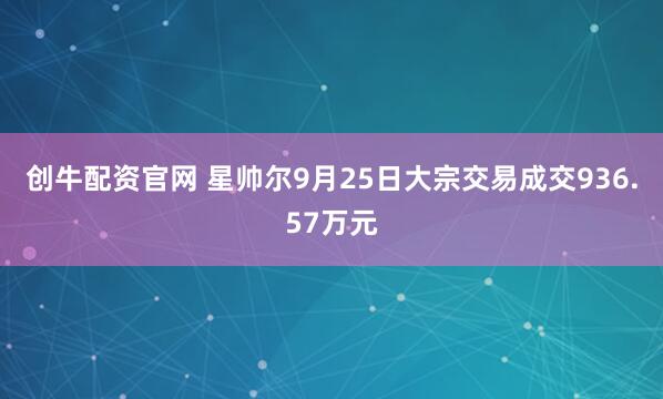 创牛配资官网 星帅尔9月25日大宗交易成交936.57万元