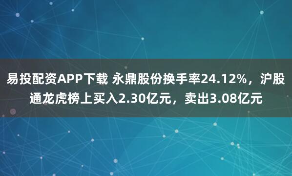 易投配资APP下载 永鼎股份换手率24.12%，沪股通龙虎榜上买入2.30亿元，卖出3.08亿元