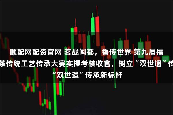 顺配网配资官网 茗战闽都，香传世界 第九届福州茉莉花茶传统工艺传承大赛实操考核收官，树立“双世遗”传承新标杆