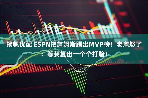 扬帆优配 ESPN把詹姆斯踢出MVP榜！老詹怒了：等我复出一个个打脸！