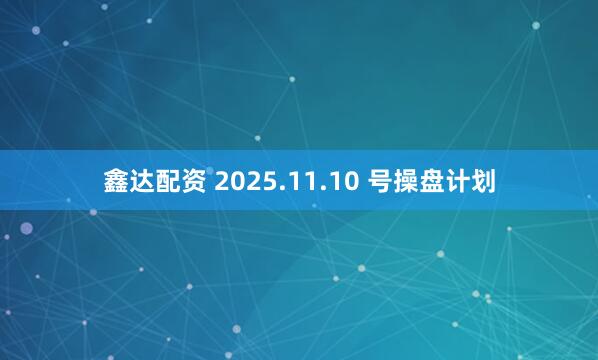 鑫达配资 2025.11.10 号操盘计划