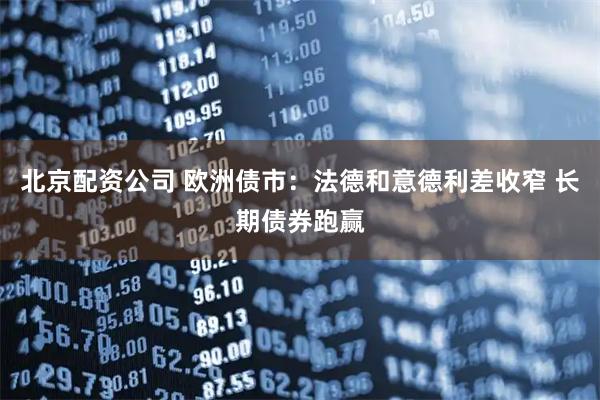 北京配资公司 欧洲债市：法德和意德利差收窄 长期债券跑赢