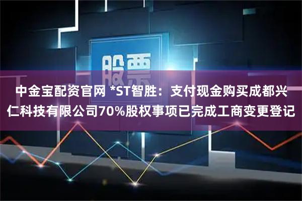 中金宝配资官网 *ST智胜：支付现金购买成都兴仁科技有限公司70%股权事项已完成工商变更登记