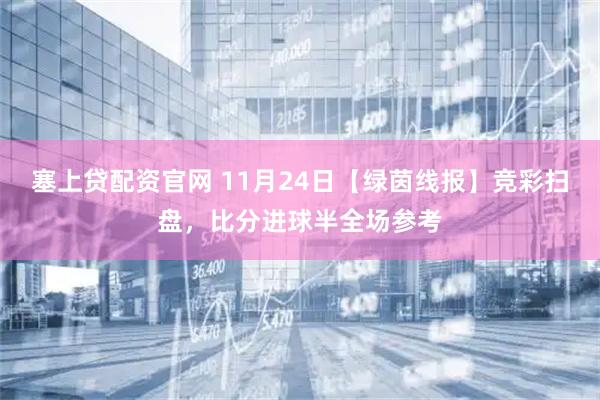 塞上贷配资官网 11月24日【绿茵线报】竞彩扫盘，比分进球半全场参考
