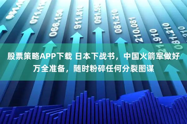 股票策略APP下载 日本下战书，中国火箭军做好万全准备，随时粉碎任何分裂图谋