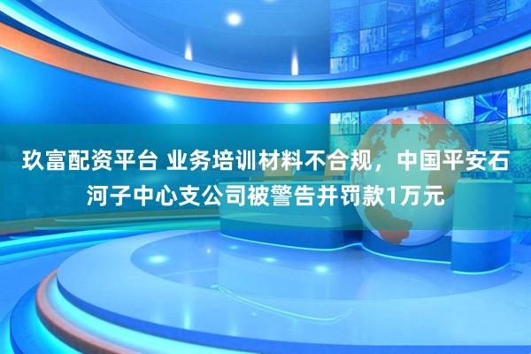 玖富配资平台 业务培训材料不合规，中国平安石河子中心支公司被警告并罚款1万元