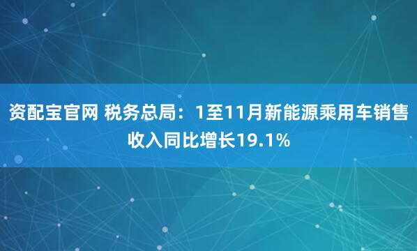 资配宝官网 税务总局：1至11月新能源乘用车销售收入同比增长19.1%
