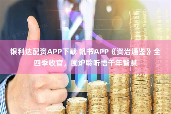 银利达配资APP下载 帆书APP《资治通鉴》全四季收官，围炉聆听悟千年智慧