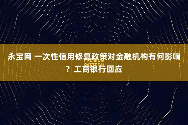 永宝网 一次性信用修复政策对金融机构有何影响？工商银行回应