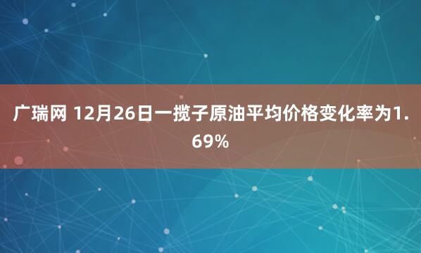 广瑞网 12月26日一揽子原油平均价格变化率为1.69%