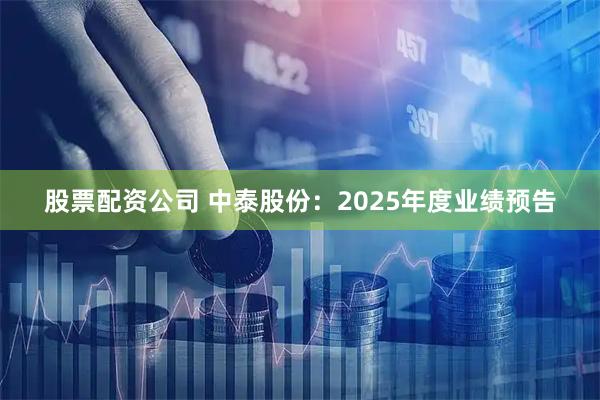 股票配资公司 中泰股份：2025年度业绩预告