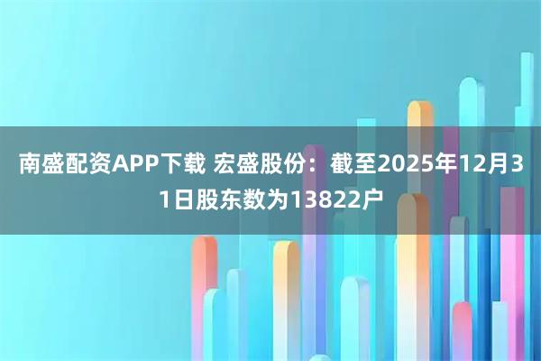 南盛配资APP下载 宏盛股份：截至2025年12月31日股东数为13822户